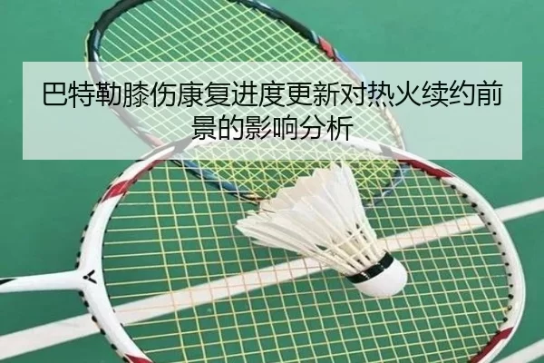 巴特勒膝伤康复进度更新对热火续约前景的影响分析
